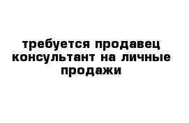 требуется продавец-консультант на личные продажи